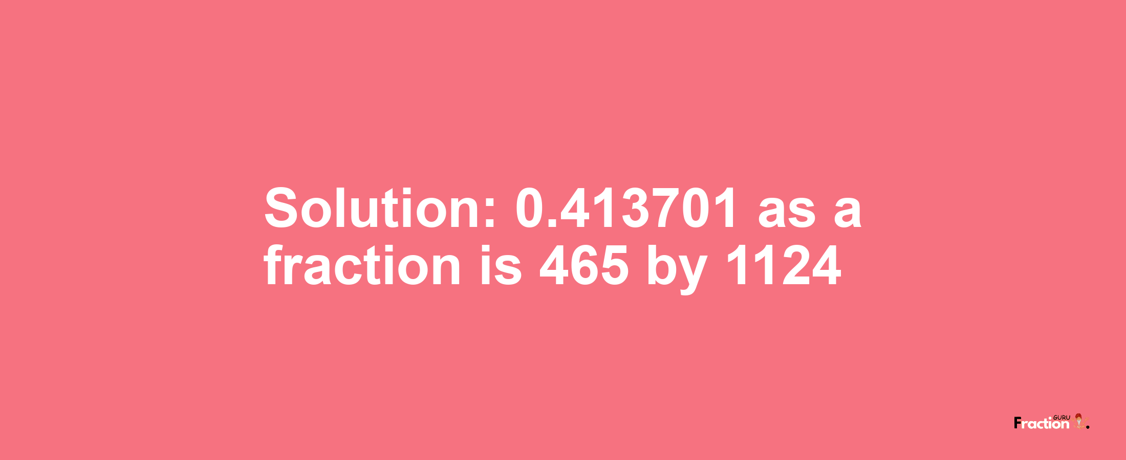 Solution:0.413701 as a fraction is 465/1124